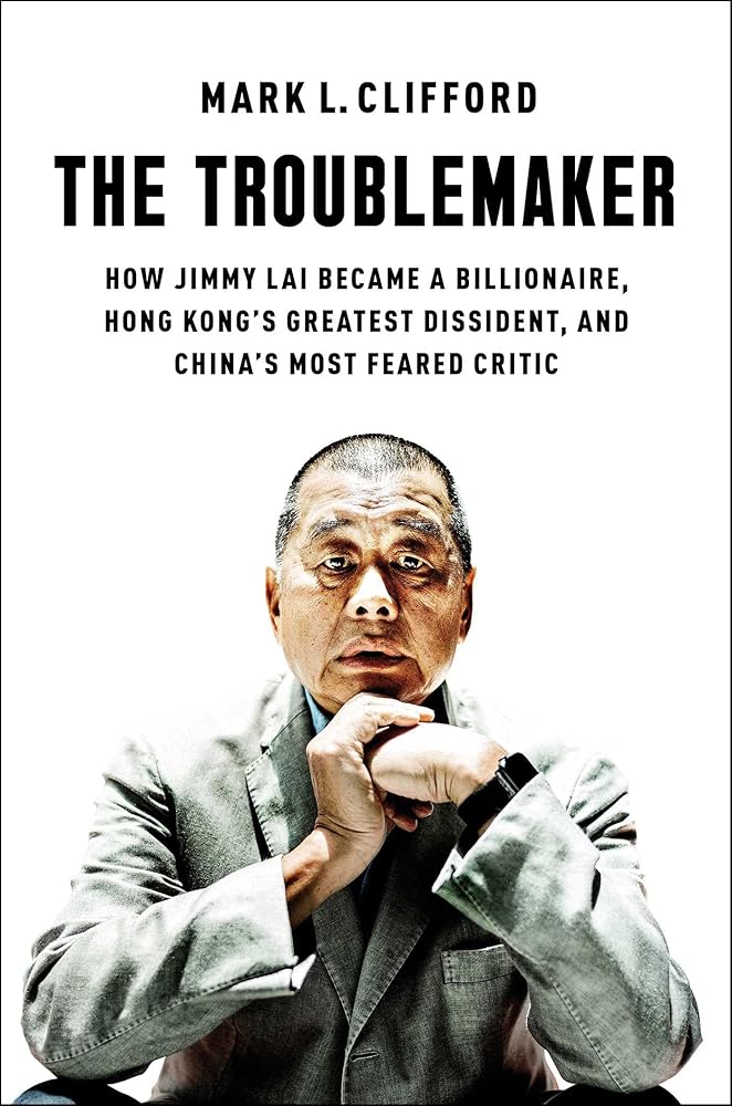 The Troublemaker: How Jimmy Lai Became a Billionaire, Hong Kong's Greatest Dissident, and China's Most Feared Critic cover image